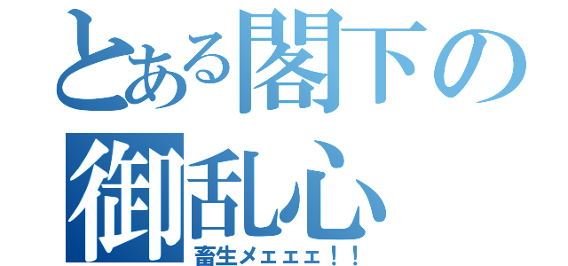 とある閣下の御乱心（畜生メェェェ！！）