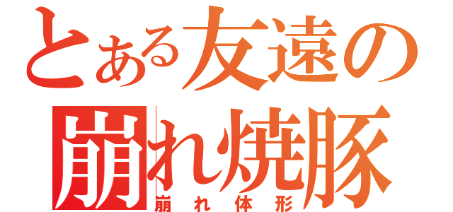 とある友遠の崩れ焼豚（崩れ体形）