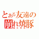 とある友遠の崩れ焼豚（崩れ体形）