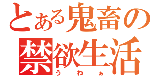 とある鬼畜の禁欲生活（うわぁ）