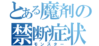 とある魔剤の禁断症状（モンスター）