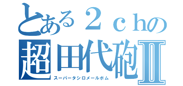 とある２ｃｈの超田代砲Ⅱ（スーパータシロメールボム）