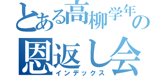 とある高柳学年の恩返し会（インデックス）