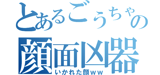 とあるごうちゃんの顔面凶器（いかれた顔ｗｗ）