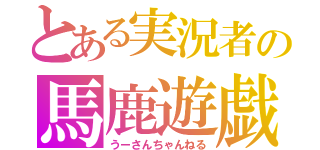 とある実況者の馬鹿遊戯（うーさんちゃんねる）