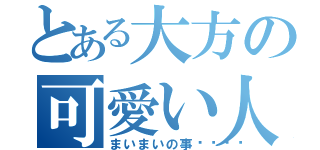 とある大方の可愛い人（まいまいの事💕）