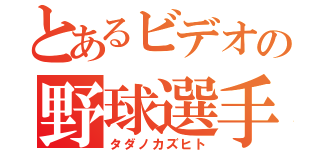 とあるビデオの野球選手（タダノカズヒト）