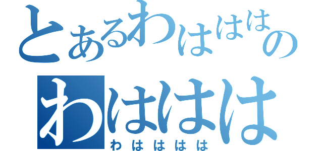 とあるわははははのわははははは（わはははは）