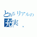 とあるリアルの充実（しね）