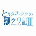 とあるユッケの乳クリ記録Ⅱ（ペッティング）