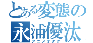 とある変態の永浦優汰（アニメオタク）