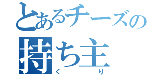 とあるチーズの持ち主（くり）