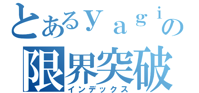 とあるｙａｇｉｒｙｏの限界突破（インデックス）