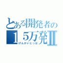 とある開発者の１５万発Ⅱ（げんかいとっぱ）