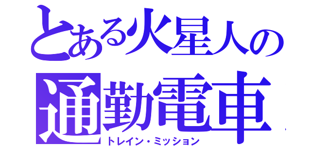 とある火星人の通勤電車（トレイン・ミッション）