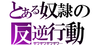 とある奴隷の反逆行動（ザワザワザワザワ…）