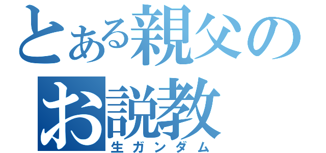 とある親父のお説教（生ガンダム）