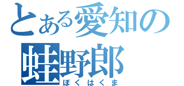 とある愛知の蛙野郎（ぼくはくま）