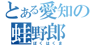 とある愛知の蛙野郎（ぼくはくま）