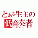 とある生主の低音奏者（ベースプレーヤー）