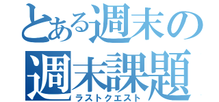 とある週末の週末課題（ラストクエスト）