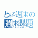 とある週末の週末課題（ラストクエスト）