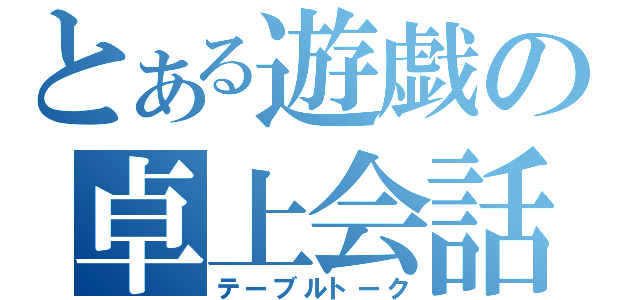 とある遊戯の卓上会話（テーブルトーク）