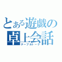 とある遊戯の卓上会話（テーブルトーク）