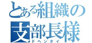 とある組織の支部長様（ドヘンタイ）