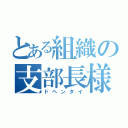 とある組織の支部長様（ドヘンタイ）