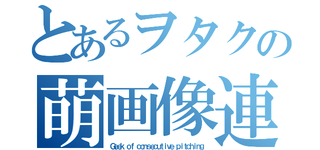 とあるヲタクの萌画像連投（Ｇｅｅｋ ｏｆ ｃｏｎｓｅｃｕｔｉｖｅ ｐｉｔｃｈｉｎｇ）