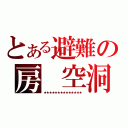 とある避難の房 空洞（★★★★★★★★★★★★★★）