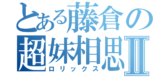 とある藤倉の超妹相思Ⅱ（ロリックス）