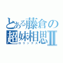 とある藤倉の超妹相思Ⅱ（ロリックス）