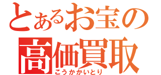 とあるお宝の高価買取（こうかかいとり）