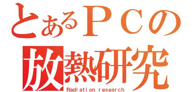 とあるＰＣの放熱研究（Ｒａｄｉａｔｉｏｎ ｒｅｓｅａｒｃｈ）