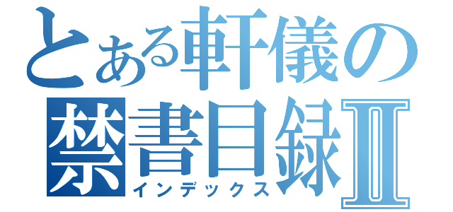 とある軒儀の禁書目録Ⅱ（インデックス）