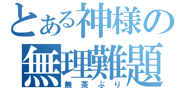 とある神様の無理難題（無茶ぶり）