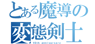 とある魔導の変態剣士（１５ｔｈ ａｎｎｉｖｅｒｓａｒｙ）