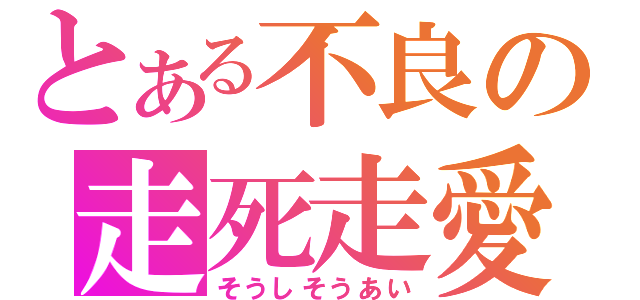 とある不良の走死走愛（そうしそうあい）