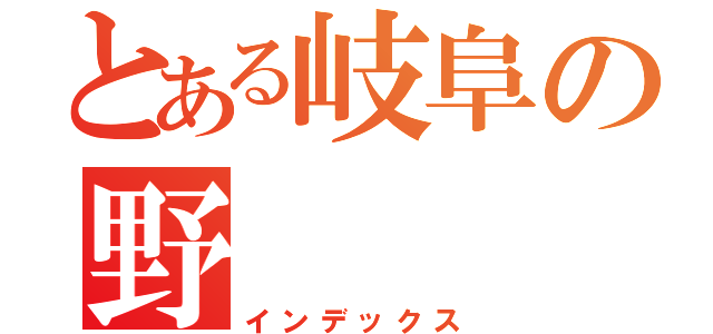 とある岐阜の野（インデックス）