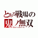 とある戦場の鬼ノ無双（Ｇａｒｕｄｏｒａ）