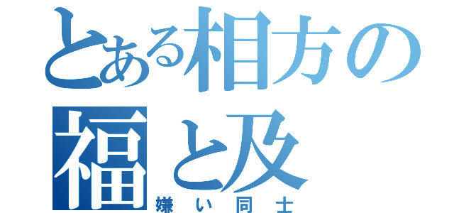 とある相方の福と及（嫌い同士）