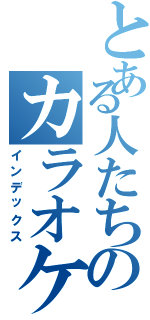 とある人たちのカラオケ練習室（インデックス）