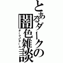 とあるダークの闇色雑談（ダ～ク♂チーム）