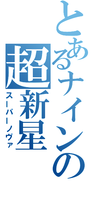 とあるナインの超新星（スーパーノヴァ）