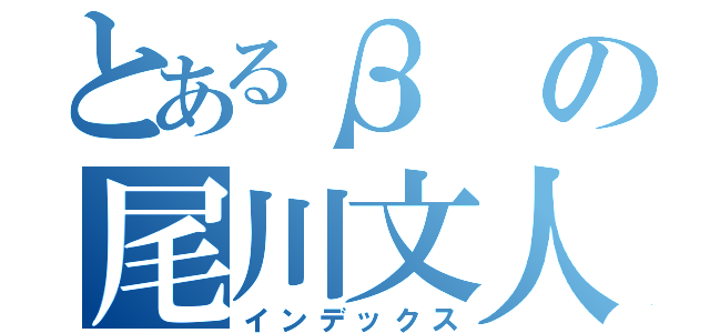 とあるβの尾川文人（インデックス）