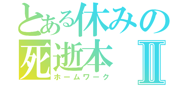 とある休みの死逝本Ⅱ（ホームワーク）