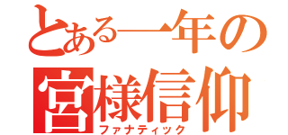 とある一年の宮様信仰（ファナティック）