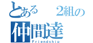 とある ２組の仲間達（Ｆｒｉｅｎｄｓｈｉｐ）